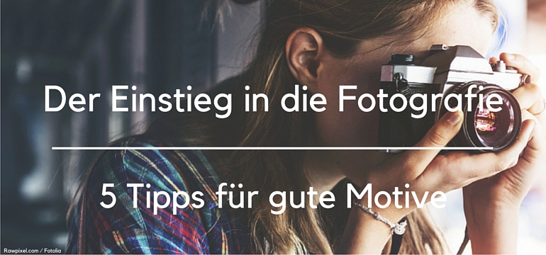 Der Einstieg In Die Fotografie: 5 Tipps Für Gute Motive – Fotoschule