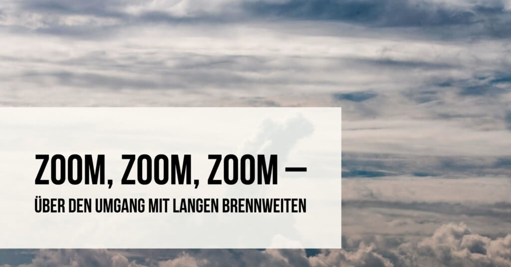 Zoom, Zoom, Zoom – Über den Umgang mit langen Brennweiten